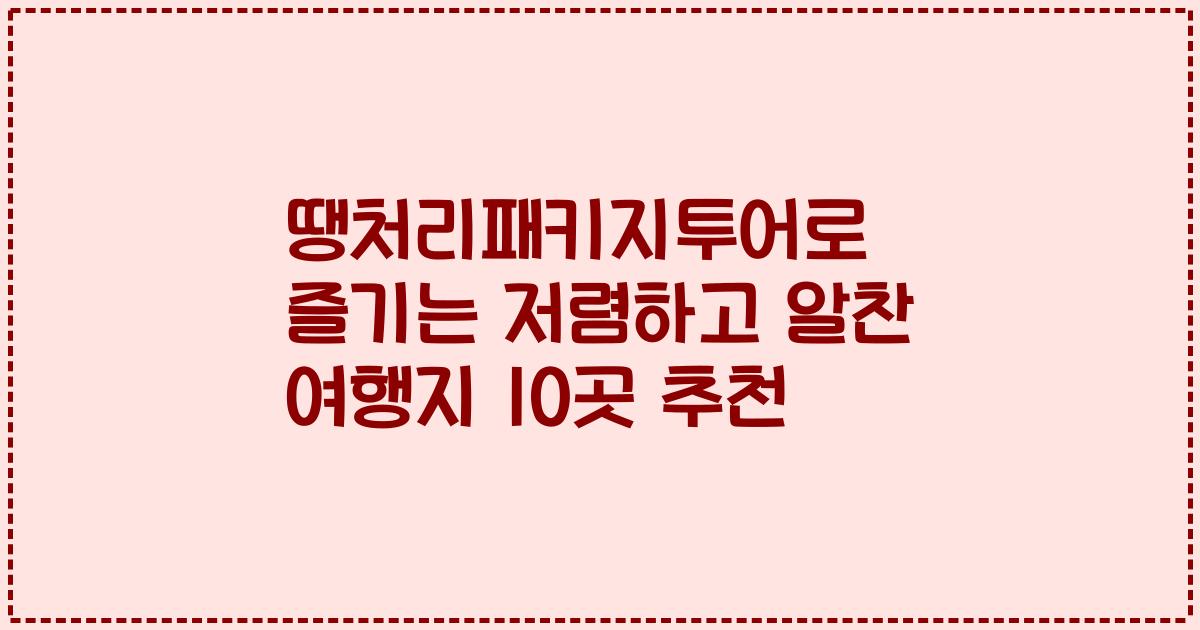 땡처리패키지투어로 즐기는 저렴하고 알찬 여행지 10곳 추천