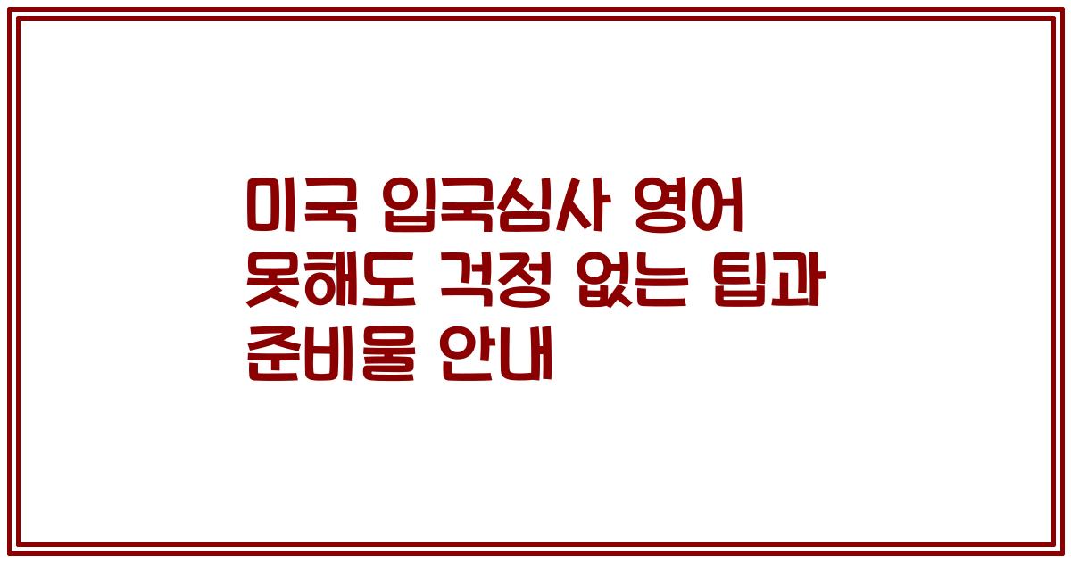 미국 입국심사 영어 못해도 걱정 없는 팁과 준비물 안내