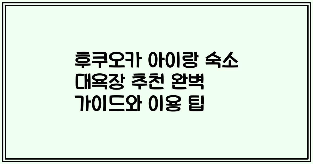 후쿠오카 아이랑 숙소 대욕장 추천 완벽 가이드와 이용 팁
