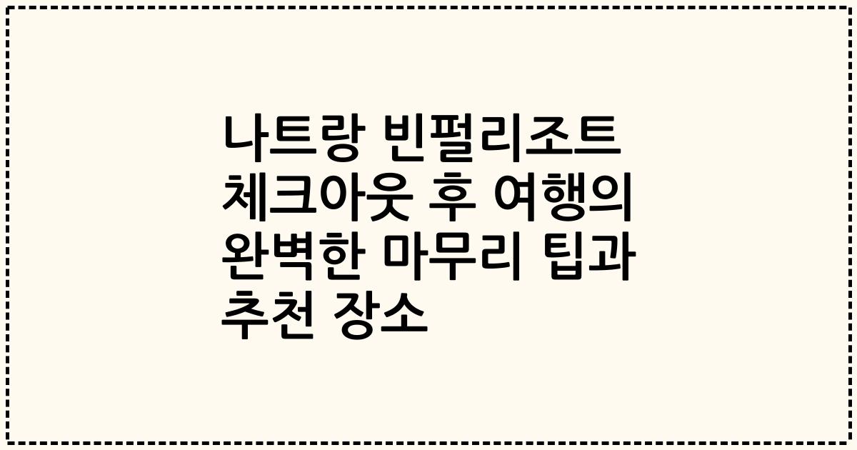 나트랑 빈펄리조트 체크아웃 후 여행의 완벽한 마무리 팁과 추천 장소