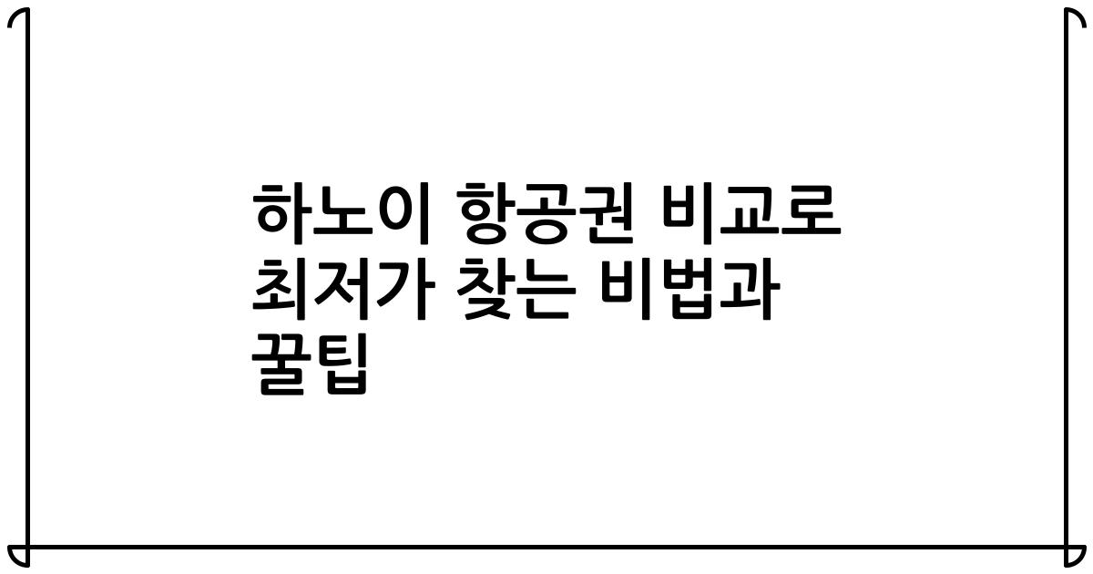 하노이 항공권 비교로 최저가 찾는 비법과 꿀팁