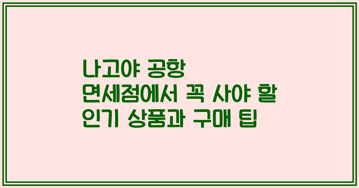 나고야 공항 면세점에서 꼭 사야 할 인기 상품과 구매 팁