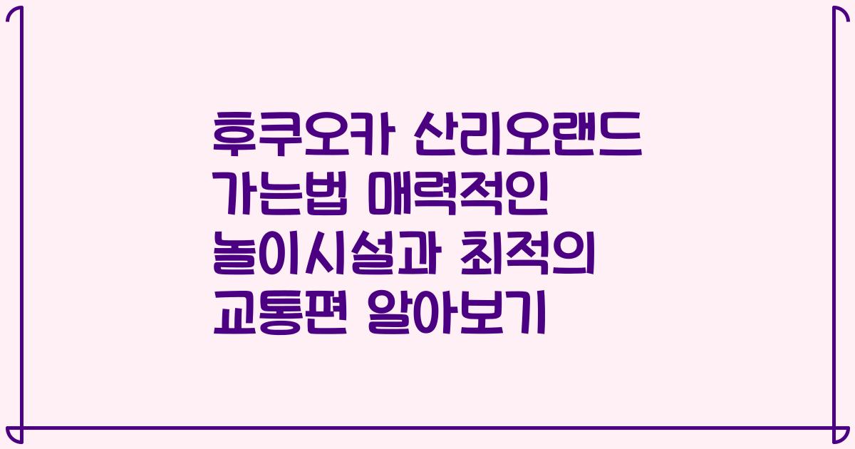 후쿠오카 산리오랜드 가는법 매력적인 놀이시설과 최적의 교통편 알아보기
