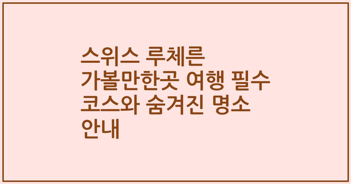 스위스 루체른 가볼만한곳 여행 필수 코스와 숨겨진 명소 안내