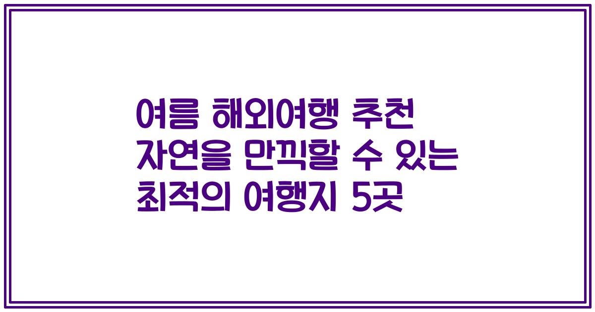 여름 해외여행 추천 자연을 만끽할 수 있는 최적의 여행지 5곳