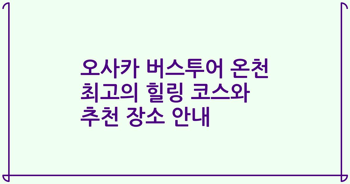 오사카 버스투어 온천 최고의 힐링 코스와 추천 장소 안내