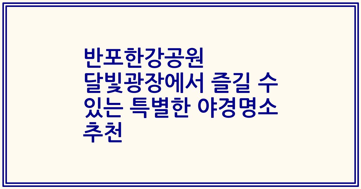 반포한강공원 달빛광장에서 즐길 수 있는 특별한 야경명소 추천