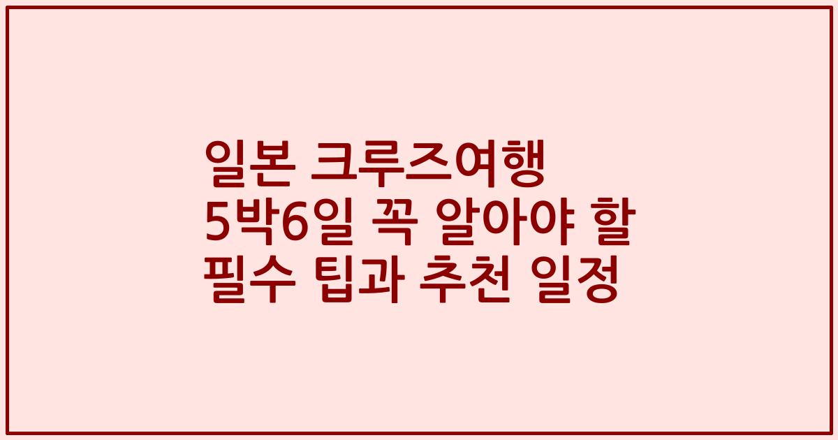 일본 크루즈여행 5박6일 꼭 알아야 할 필수 팁과 추천 일정