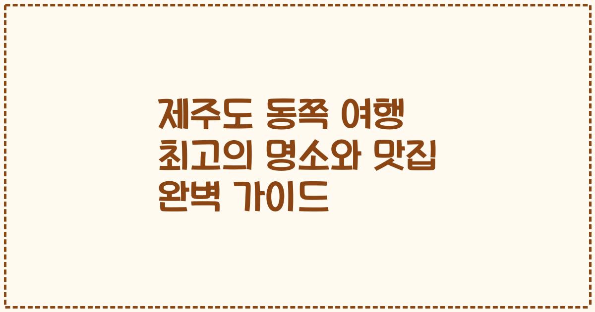 제주도 동쪽 여행 최고의 명소와 맛집 완벽 가이드