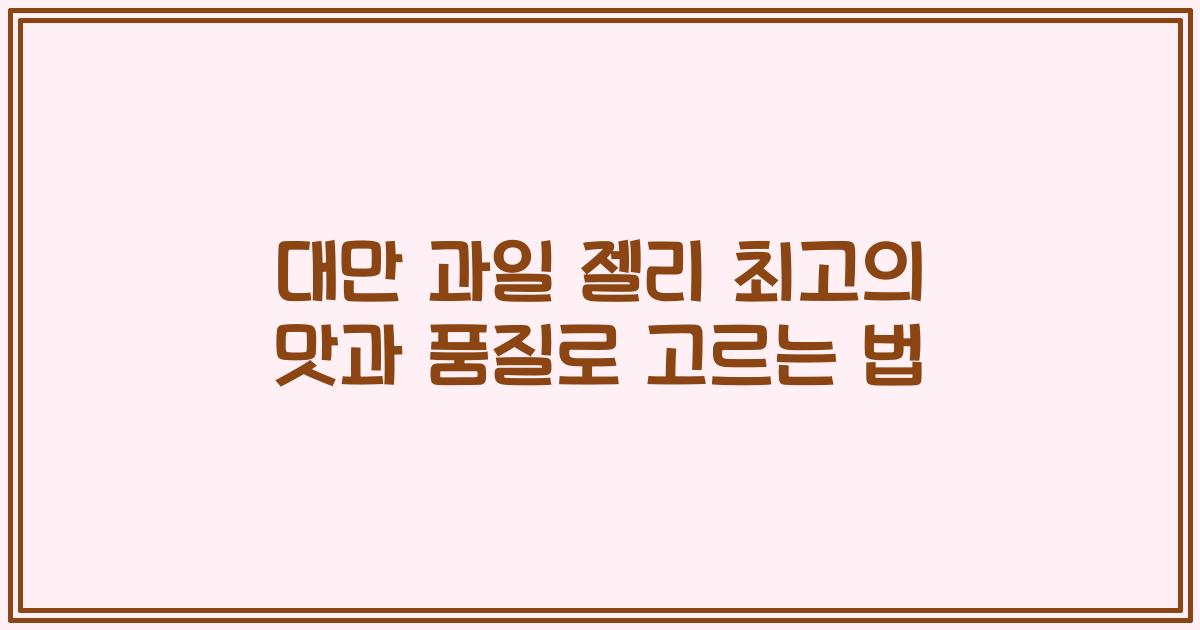 대만 과일 젤리 최고의 맛과 품질로 고르는 법