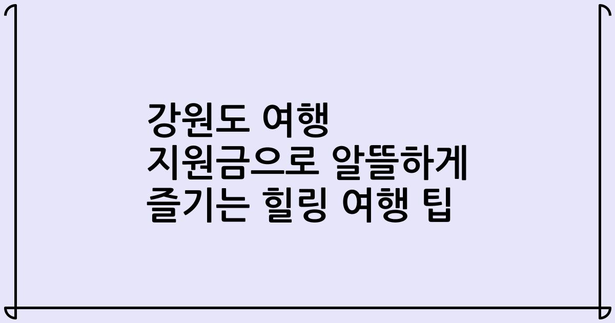 강원도 여행 지원금으로 알뜰하게 즐기는 힐링 여행 팁