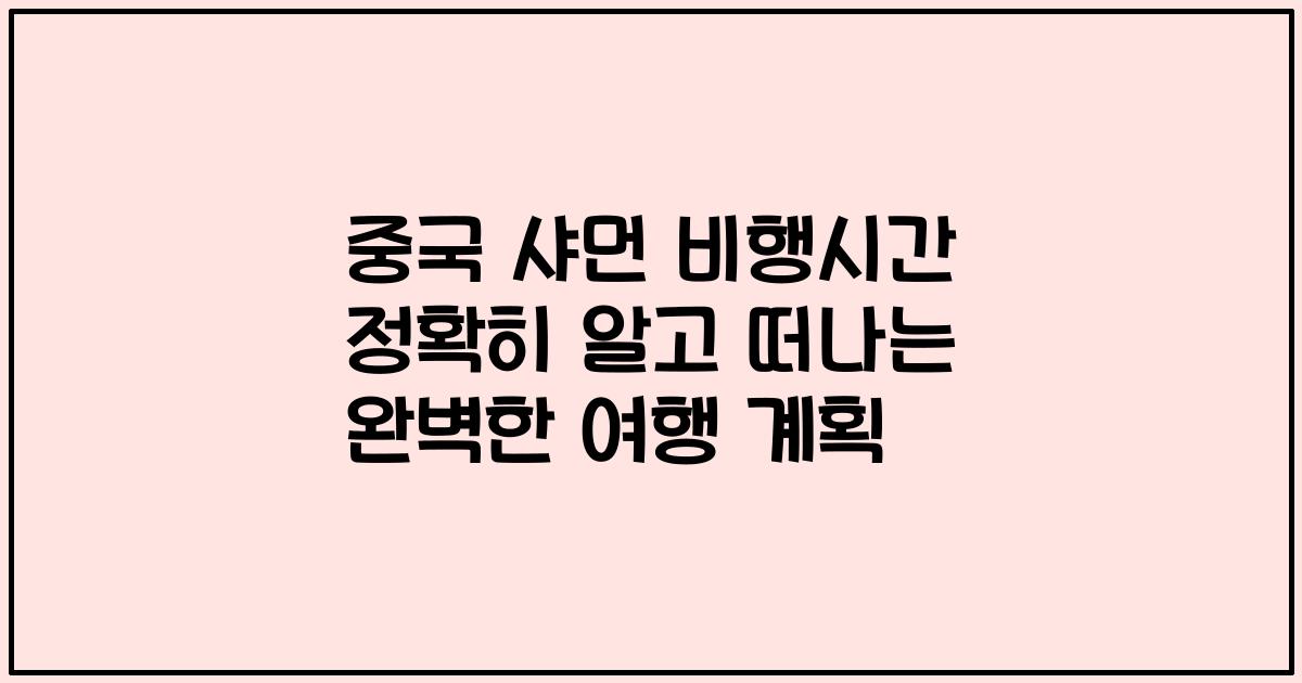 중국 샤먼 비행시간 정확히 알고 떠나는 완벽한 여행 계획