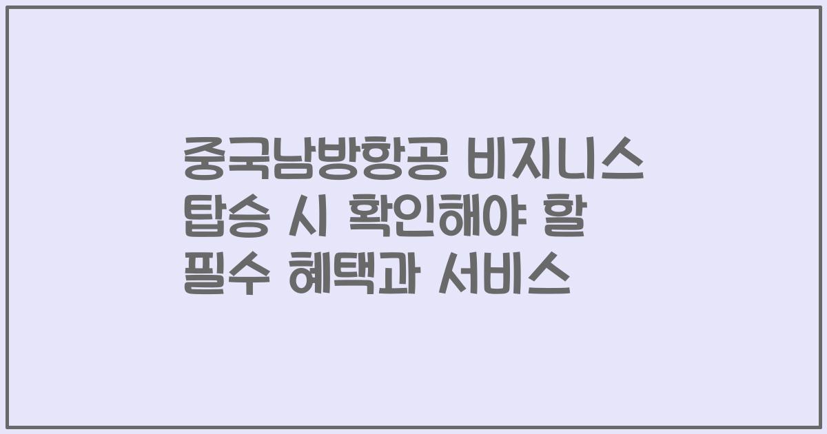 중국남방항공 비지니스 탑승 시 확인해야 할 필수 혜택과 서비스