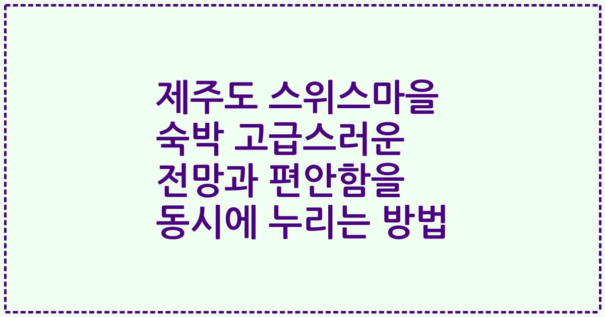 제주도 스위스마을 숙박 고급스러운 전망과 편안함을 동시에 누리는 방법