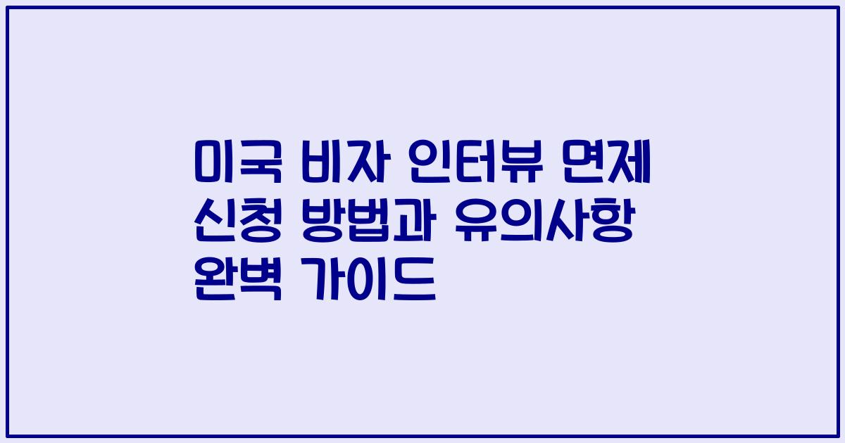 미국 비자 인터뷰 면제 신청 방법과 유의사항 완벽 가이드