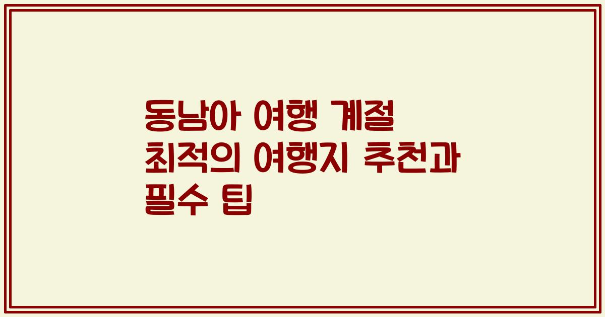동남아 여행 계절 최적의 여행지 추천과 필수 팁
