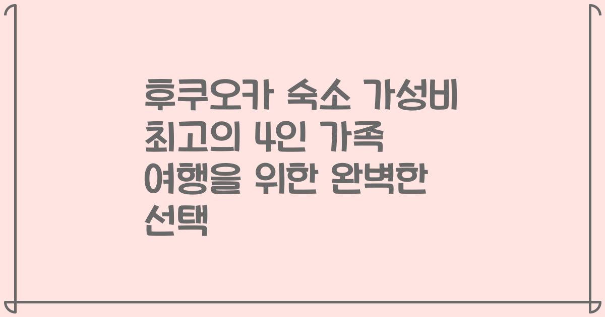 후쿠오카 숙소 가성비 최고의 4인 가족 여행을 위한 완벽한 선택